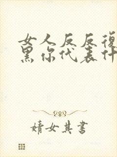 女人反反复复拉黑你代表什么