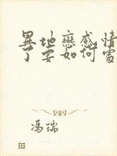 异地恋感情变淡了要如何处理