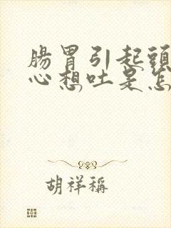 肠胃引起头晕恶心想吐是怎么回事