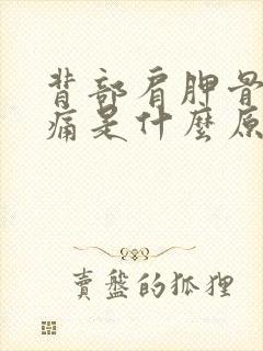 背部肩胛骨处涨痛是什么原因