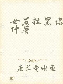 女友拉黑你代表什么