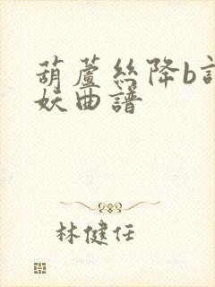 葫芦丝降b调花妖曲谱