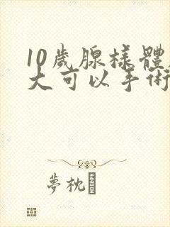 10岁腺样体肥大可以手术吗