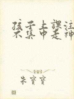 孩子上课注意力不集中走神