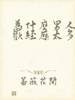 为什么男人不喜欢经历太多的女生