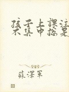 孩子上课注意力不集中总是走神