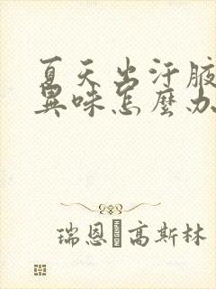 夏天出汗腋窝有异味怎么办