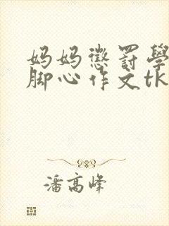 妈妈惩罚学生挠脚心作文tk文t阅读