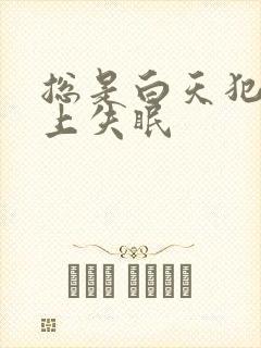 总是白天犯困晚上失眠