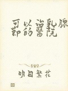 可以治乳腺部结节的医院