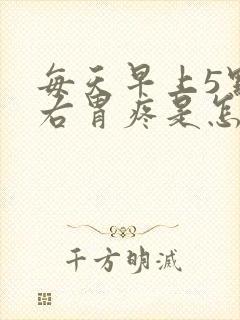 每天早上5点左右胃疼是怎么回事