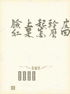 脸上起干皮还发红是怎么回事