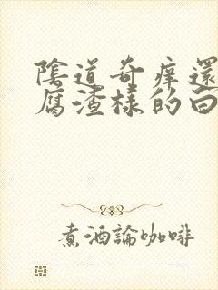 阴道奇痒还有豆腐渣样的白东西