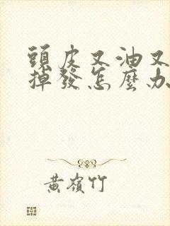 头皮又油又痒还掉发怎么办