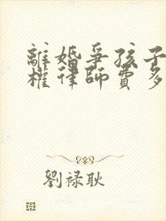 离婚争孩子抚养权律师费多少