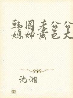 韩国老公公操儿媳妇黄色大片