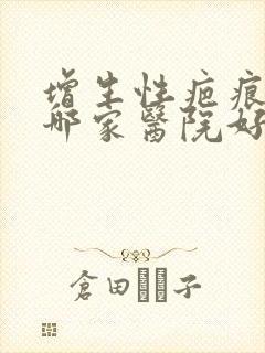 增生性疤痕疙瘩哪家医院好