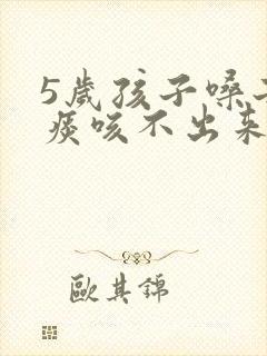 5岁孩子嗓子有痰咳不出来怎么办