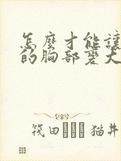 怎么才能让自己的胸部变大