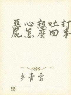 恶心想吐打嗝放屁怎么回事