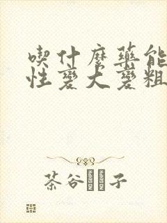 吃什么药能让男性变大变粗变长