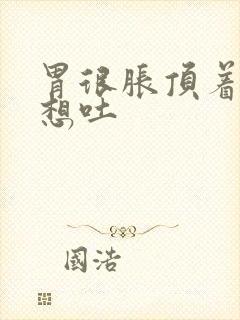 胃很胀顶着难受想吐