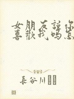 女朋友说你真的喜欢我吗怎么回答