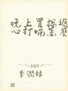 晚上胃总返流烧心打嗝怎么回事