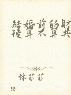 结婚前的财产婚后算不算共同财产