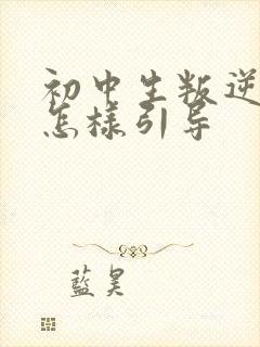 初中生叛逆厌学怎样引导