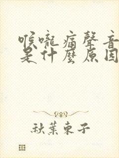 喉咙痛声音嘶哑是什么原因引起的