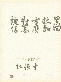 被对方拉黑了微信怎么加回来