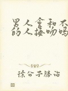 男人会和不喜欢的人接吻吗