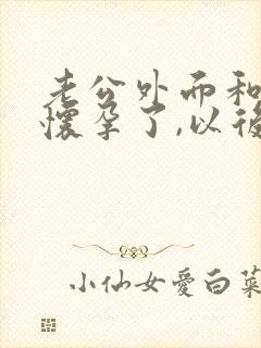 老公外面和小三怀孕了,以后怎么面对他