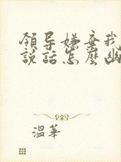 领导嫌弃我不爱说话怎么幽默回复