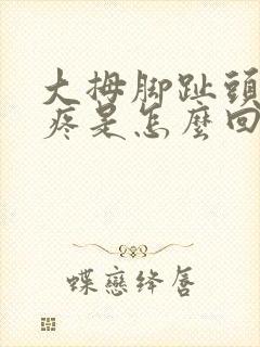 大拇脚趾头关节疼是怎么回事