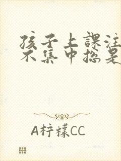 孩子上课注意力不集中总是走神