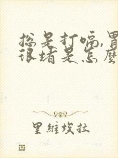 总是打嗝,胃里很堵是怎么回事