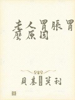 老人胃胀胃痛什么原因