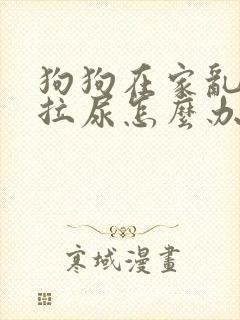 狗狗在家乱拉屎拉尿怎么办啊