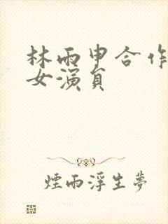 林雨申合作过的女演员