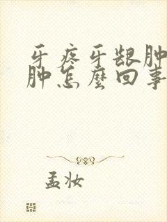 牙疼牙龈肿胀脸肿怎么回事