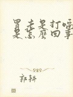 胃老是打嗝恶心是怎么回事