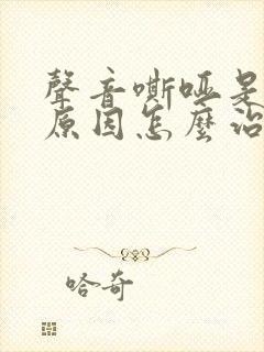 声音嘶哑是什么原因怎么治疗封面