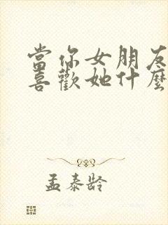 当你女朋友问你喜欢她什么怎么回答