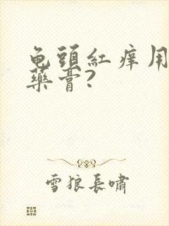 龟头红痒用什么药膏?