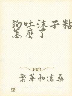 狗吐沫子粘液是怎么了