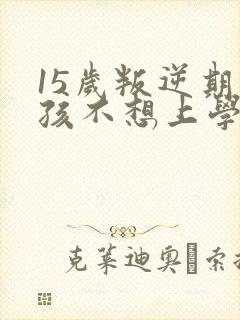 15岁叛逆期男孩不想上学