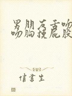 男朋友舌吻完再吻胸摸屁股