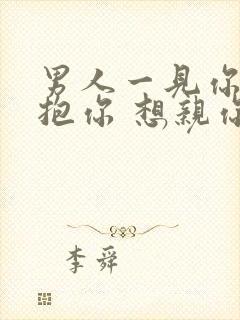 男人一见你就想抱你 想亲你,想要你说明什么